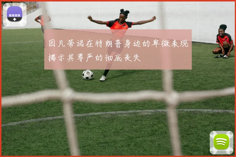 因凡蒂诺在特朗普身边的卑微表现揭示其尊严的彻底丧失