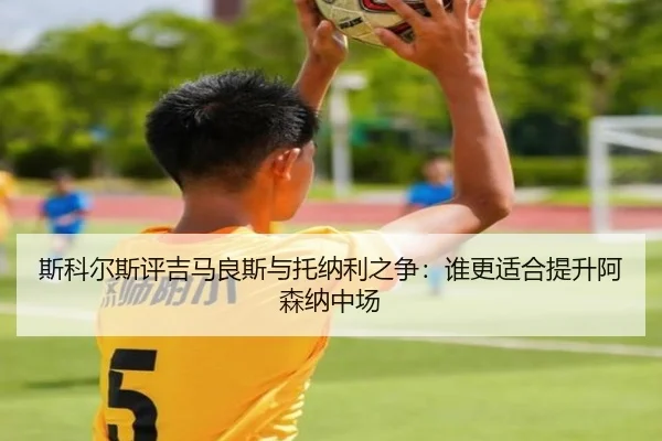 斯科尔斯评吉马良斯与托纳利之争：谁更适合提升阿森纳中场