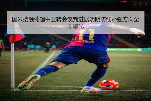 国米接触葡超中卫转会谈判进展明朗防线补强方向全面曝光